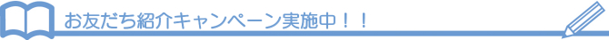 お友だち紹介キャンペーン実施中!! お友だち紹介キャンペーン実施中!!